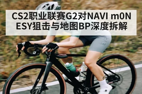 CS2职业联赛G2对NAVI m0NESY狙击与地图BP深度拆解
