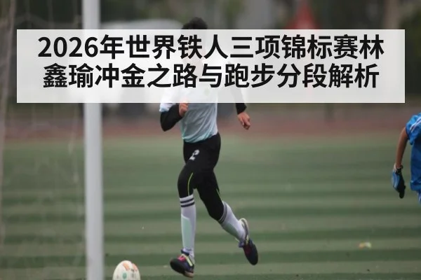 2026年世界铁人三项锦标赛林鑫瑜冲金之路与跑步分段解析