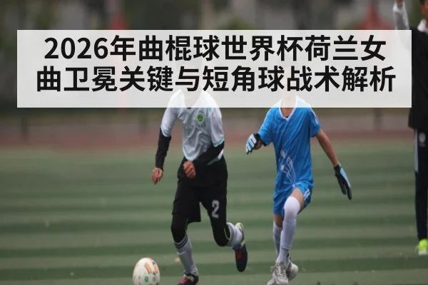 2026年曲棍球世界杯荷兰女曲卫冕关键与短角球战术解析