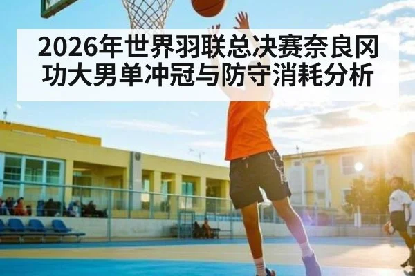 2026年世界羽联总决赛奈良冈功大男单冲冠与防守消耗分析