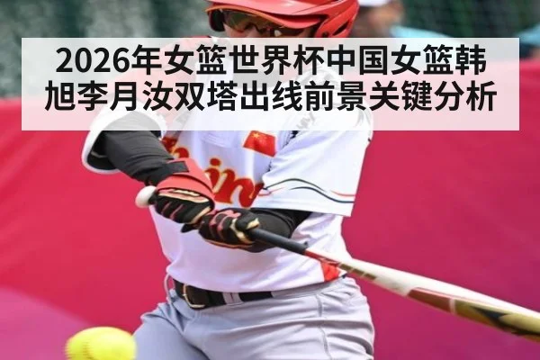 2026年女篮世界杯中国女篮韩旭李月汝双塔出线前景关键分析