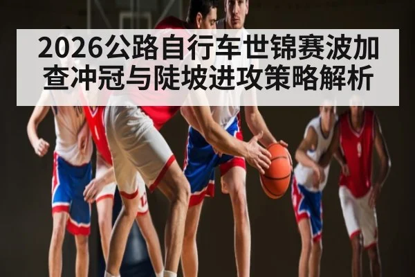 2026公路自行车世锦赛波加查冲冠与陡坡进攻策略解析